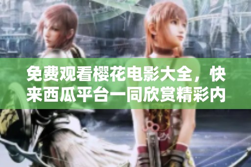 免费观看樱花电影大全，快来西瓜平台一同欣赏精彩内容！