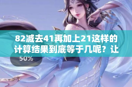 82减去41再加上21这样的计算结果到底等于几呢？让我们一起来解答这个问题！