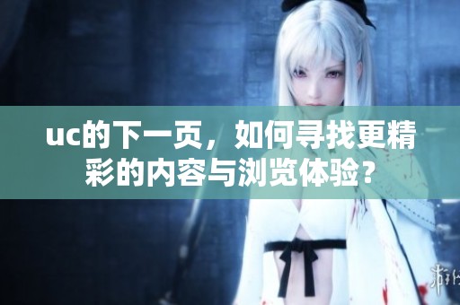 uc的下一页，如何寻找更精彩的内容与浏览体验？