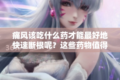 痛风该吃什么药才能最好地快速断根呢？这些药物值得一试