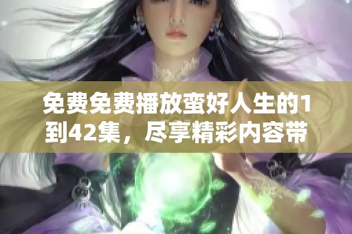 免费免费播放蛮好人生的1到42集，尽享精彩内容带来的乐趣
