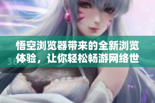 悟空浏览器带来的全新浏览体验，让你轻松畅游网络世界！
