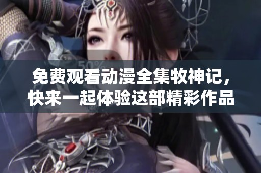 免费观看动漫全集牧神记，快来一起体验这部精彩作品吧