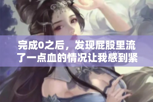完成0之后，发现屁股里流了一点血的情况让我感到紧张不安