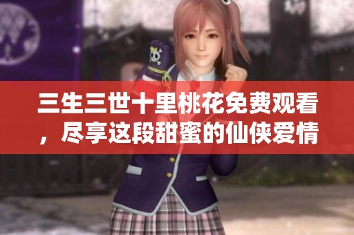 三生三世十里桃花免费观看，尽享这段甜蜜的仙侠爱情故事。