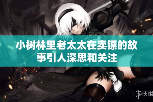 小树林里老太太在卖镖的故事引人深思和关注