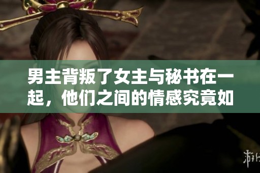 男主背叛了女主与秘书在一起，他们之间的情感究竟如何发展
