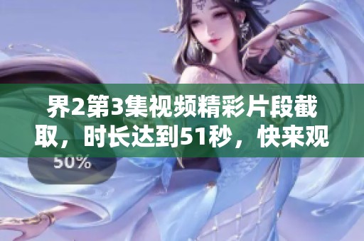 界2第3集视频精彩片段截取，时长达到51秒，快来观看值得关注的内容！