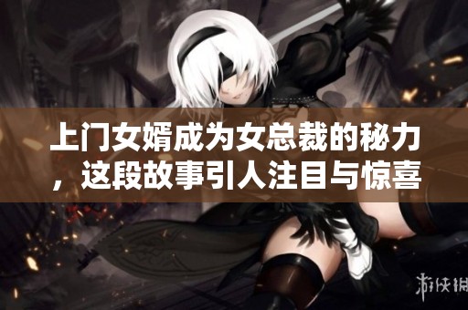 上门女婿成为女总裁的秘力，这段故事引人注目与惊喜