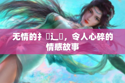 无情的扌臿辶畐，令人心碎的情感故事