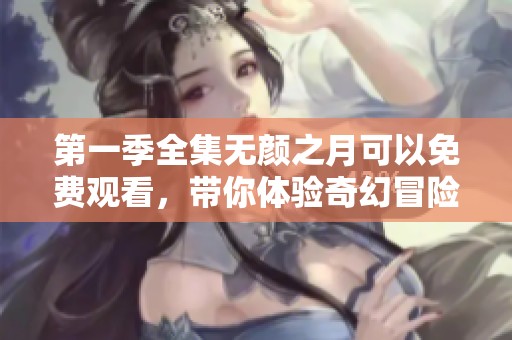 第一季全集无颜之月可以免费观看，带你体验奇幻冒险之旅