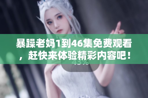 暴躁老妈1到46集免费观看，赶快来体验精彩内容吧！