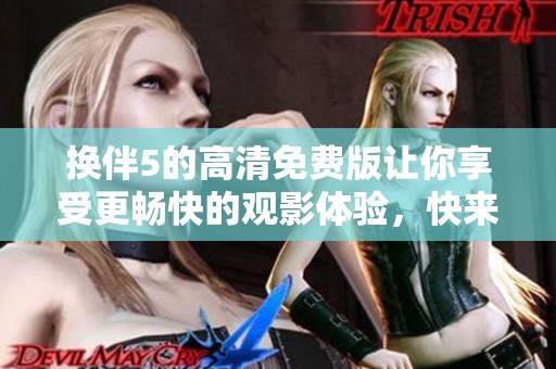 换伴5的高清免费版让你享受更畅快的观影体验，快来一起看看吧