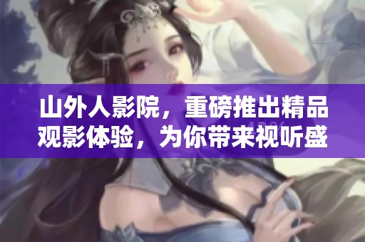 山外人影院，重磅推出精品观影体验，为你带来视听盛宴