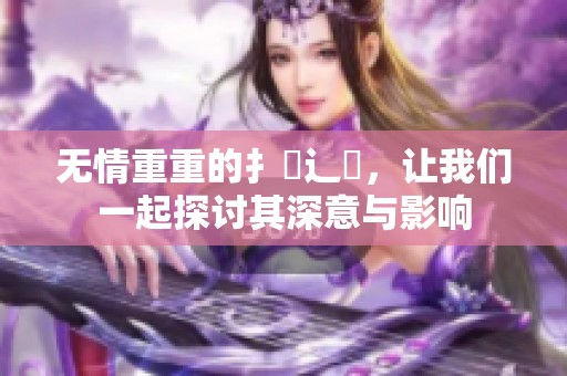 无情重重的扌喿辶畐，让我们一起探讨其深意与影响