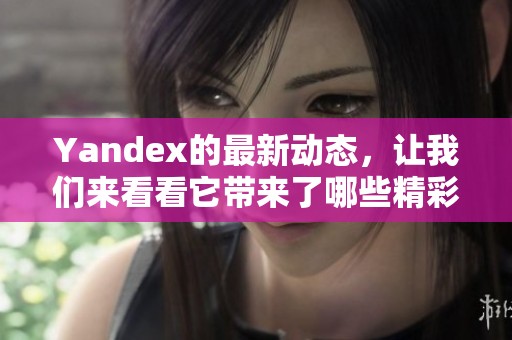 Yandex的最新动态，让我们来看看它带来了哪些精彩变化吧！