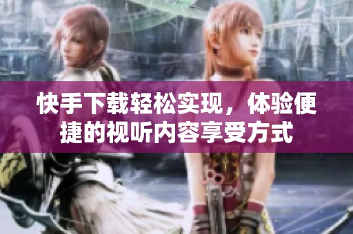快手下载轻松实现，体验便捷的视听内容享受方式