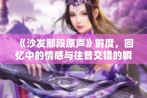 《沙发那段原声》前度，回忆中的情感与往昔交错的瞬间
