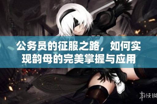 公务员的征服之路，如何实现韵母的完美掌握与应用