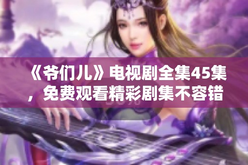 《爷们儿》电视剧全集45集，免费观看精彩剧集不容错过！