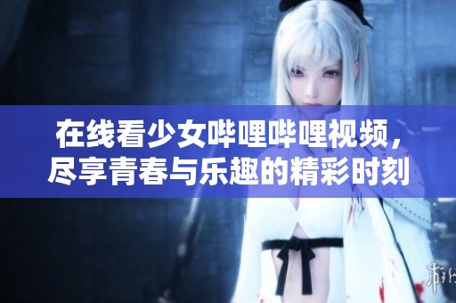 在线看少女哔哩哔哩视频，尽享青春与乐趣的精彩时刻