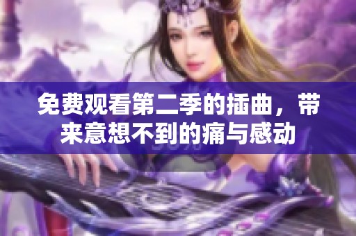 免费观看第二季的插曲，带来意想不到的痛与感动