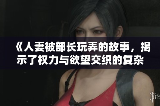 《人妻被部长玩弄的故事，揭示了权力与欲望交织的复杂关系》
