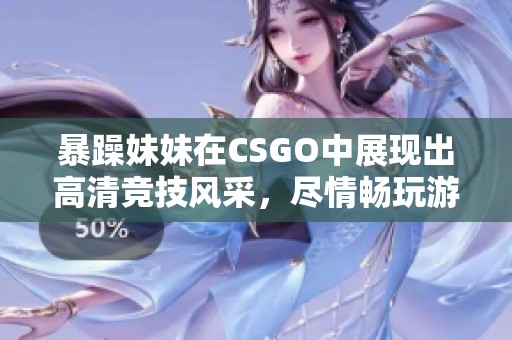暴躁妹妹在CSGO中展现出高清竞技风采，尽情畅玩游戏乐趣无限