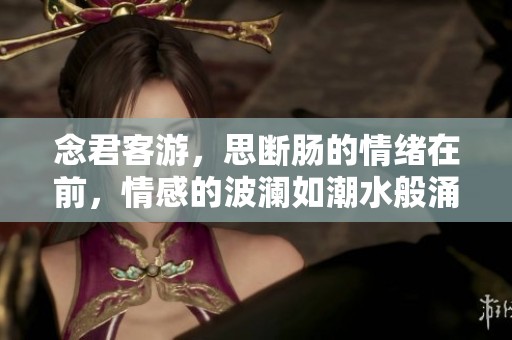 念君客游，思断肠的情绪在前，情感的波澜如潮水般涌动