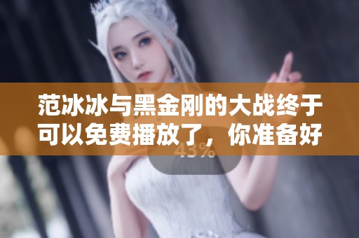 范冰冰与黑金刚的大战终于可以免费播放了，你准备好了吗