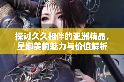 探讨**相伴的亚洲精品，星娜美的魅力与价值解析