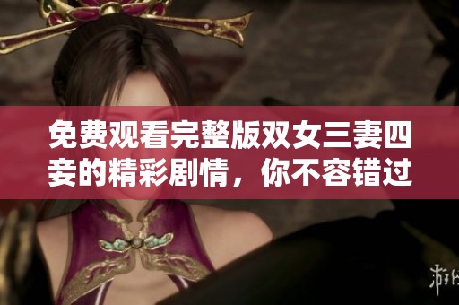 免费观看完整版双女三妻四妾的精彩剧情，你不容错过