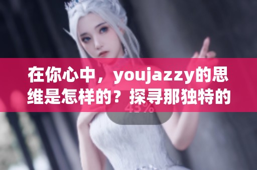 在你心中，youjazzy的思维是怎样的？探寻那独特的感觉。
