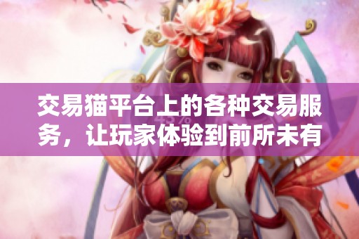 交易猫平台上的各种交易服务，让玩家体验到前所未有的乐趣与便利
