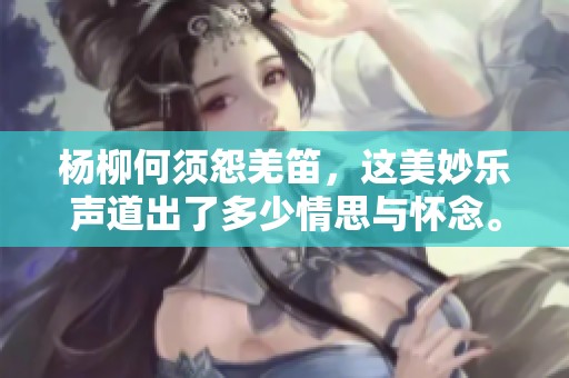 杨柳何须怨羌笛，这美妙乐声道出了多少情思与怀念。