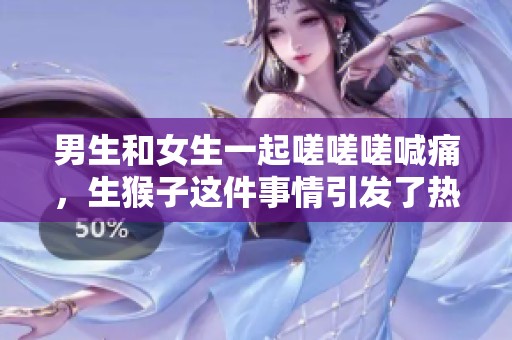 男生和女生一起嗟嗟嗟喊痛，生猴子这件事情引发了热烈讨论