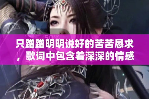 只蹭蹭明明说好的苦苦恳求，歌词中包含着深深的情感和无奈