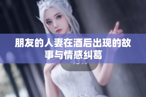 朋友的人妻在酒后出现的故事与情感纠葛