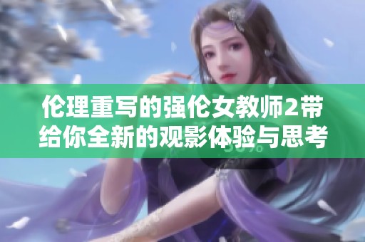 伦理重写的强伦女教师2带给你全新的观影体验与思考