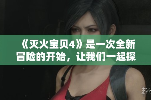 《灭火宝贝4》是一次全新冒险的开始，让我们一起探索这段精彩旅程吧！