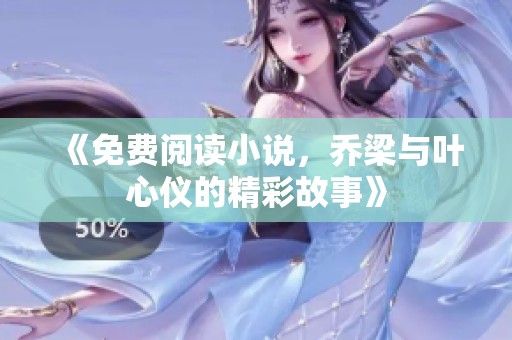 《免费阅读小说，乔梁与叶心仪的精彩故事》