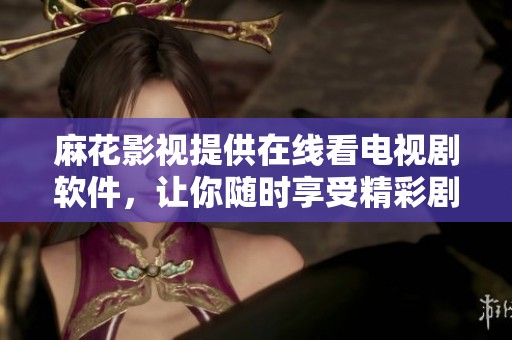 麻花影视提供在线看电视剧软件，让你随时享受精彩剧集体验