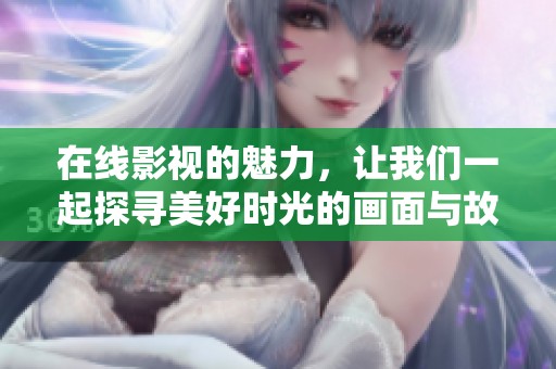 在线影视的魅力，让我们一起探寻美好时光的画面与故事