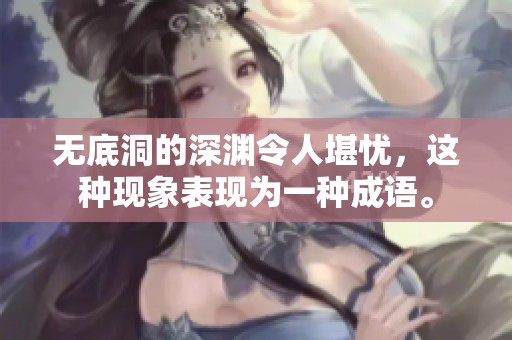 无底洞的深渊令人堪忧，这种现象表现为一种成语。