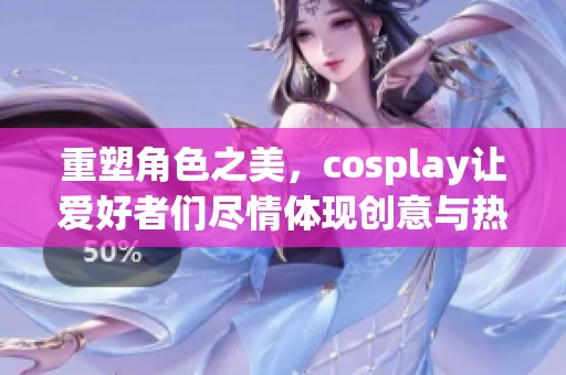 重塑角色之美，cosplay让爱好者们尽情体现创意与热情