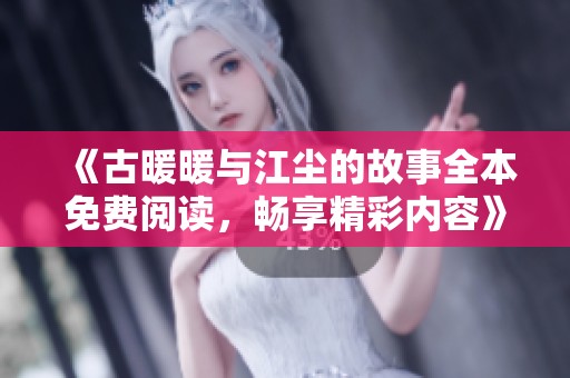 《古暖暖与江尘的故事全本免费阅读，畅享精彩内容》