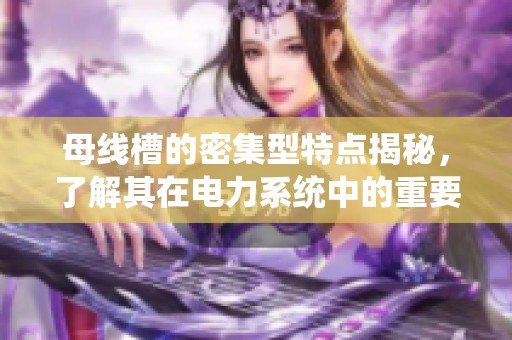 母线槽的密集型特点揭秘，了解其在电力系统中的重要应用价值