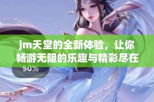 jm天堂的全新体验，让你畅游无阻的乐趣与精彩尽在其中