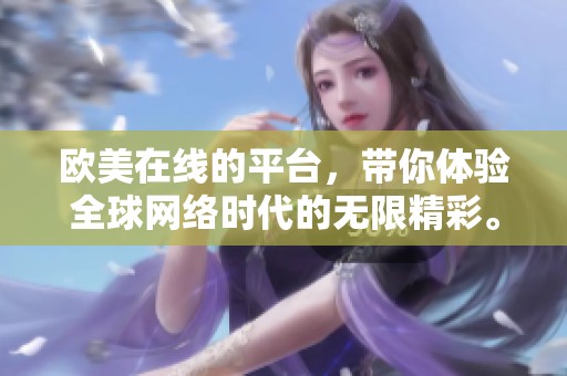 欧美在线的平台，带你体验全球网络时代的无限精彩。