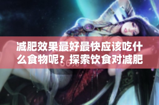 减肥效果最好最快应该吃什么食物呢？探索饮食对减肥的影响与建议